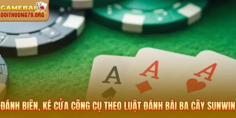 Đánh Biên và Ké Cửa hai công cụ chủ động theo luật đánh bài ba cây Sunwin