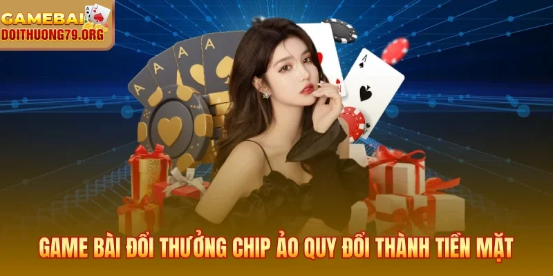 Game bài đổi thưởng chip ảo quy đổi thành tiền mặt thực tế