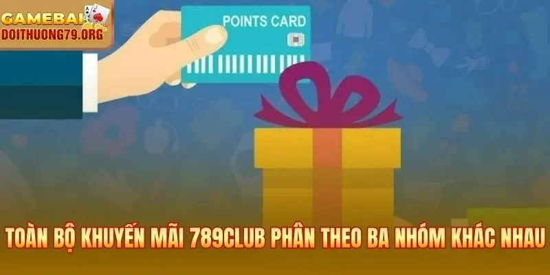 Toàn bộ khuyến mãi 789Club phân theo ba nhóm khác nhau